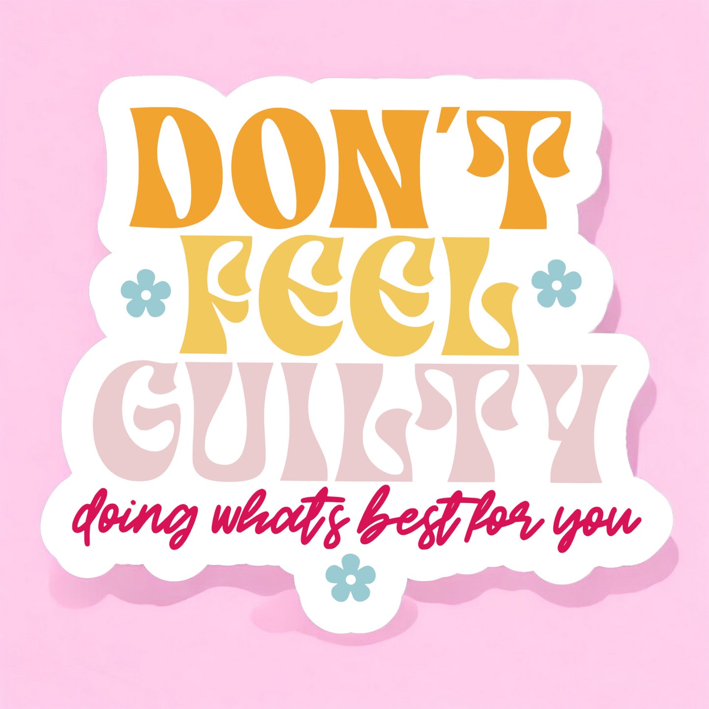 a sticker with a white background that reads don't feel guilty doing whats best for you in orange, yellow, light pink, and hot pink, and with light blue daisies surrounding the retro style lettering.